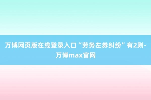 万博网页版在线登录入口“劳务左券纠纷”有2则-万博max官网