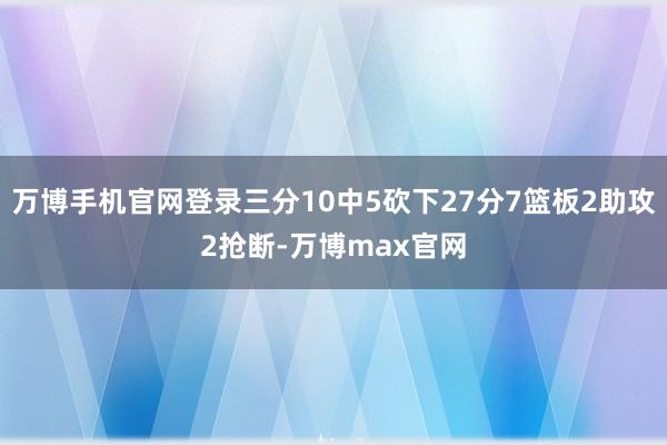 万博手机官网登录三分10中5砍下27分7篮板2助攻2抢断-万博max官网
