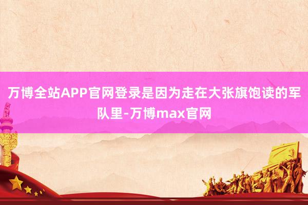 万博全站APP官网登录是因为走在大张旗饱读的军队里-万博max官网