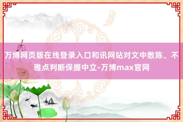 万博网页版在线登录入口和讯网站对文中敷陈、不雅点判断保握中立-万博max官网