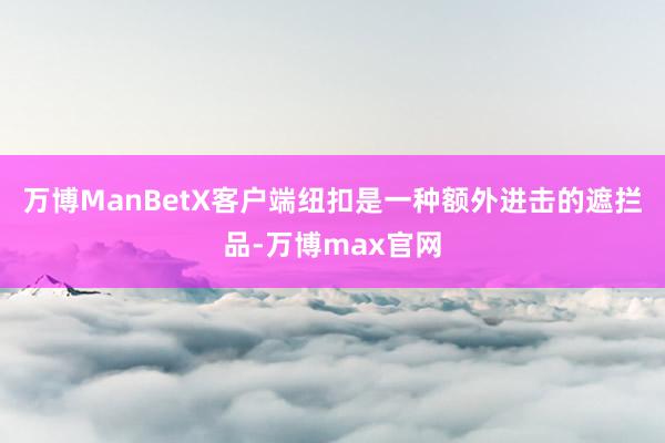 万博ManBetX客户端纽扣是一种额外进击的遮拦品-万博max官网