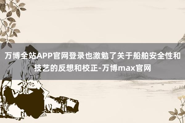 万博全站APP官网登录也激勉了关于船舶安全性和技艺的反想和校正-万博max官网