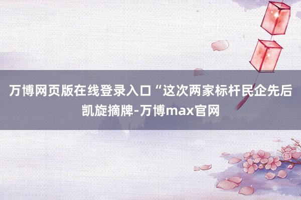 万博网页版在线登录入口　　“这次两家标杆民企先后凯旋摘牌-万博max官网