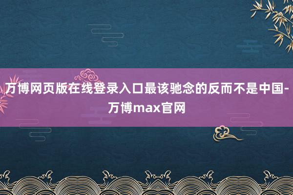 万博网页版在线登录入口最该驰念的反而不是中国-万博max官网