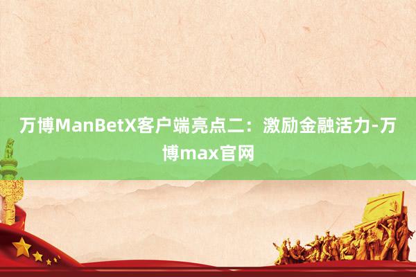 万博ManBetX客户端　　亮点二：激励金融活力-万博max官网