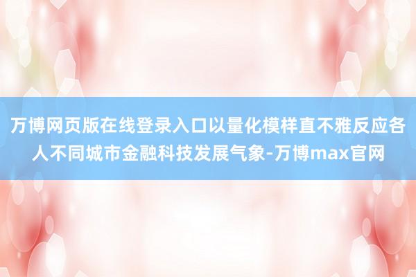 万博网页版在线登录入口以量化模样直不雅反应各人不同城市金融科技发展气象-万博max官网