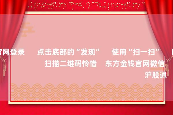 万博手机官网登录 点击底部的“发现” 使用“扫一扫” 即可将网页共享至一又友圈 扫描二维码怜惜 东方金钱官网微信 沪股通 深股通