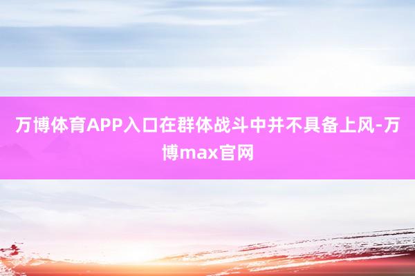 万博体育APP入口在群体战斗中并不具备上风-万博max官网