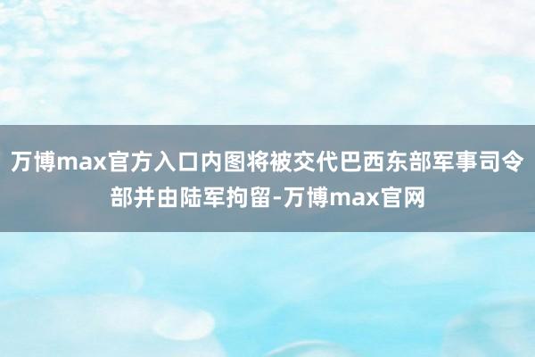 万博max官方入口内图将被交代巴西东部军事司令部并由陆军拘留-万博max官网