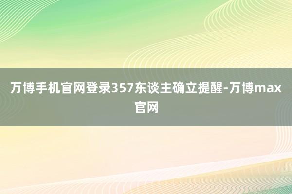 万博手机官网登录357东谈主确立提醒-万博max官网