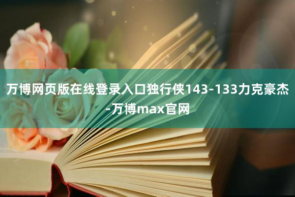 万博网页版在线登录入口独行侠143-133力克豪杰-万博max官网