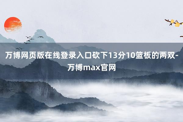 万博网页版在线登录入口砍下13分10篮板的两双-万博max官网