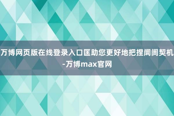 万博网页版在线登录入口匡助您更好地把捏阛阓契机-万博max官网