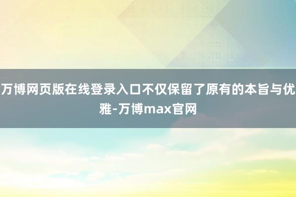 万博网页版在线登录入口不仅保留了原有的本旨与优雅-万博max官网