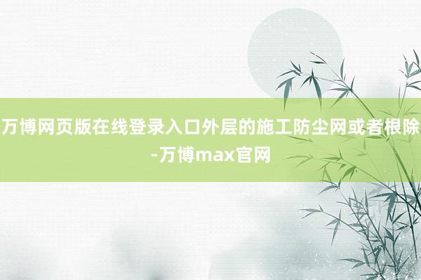 万博网页版在线登录入口外层的施工防尘网或者根除-万博max官网