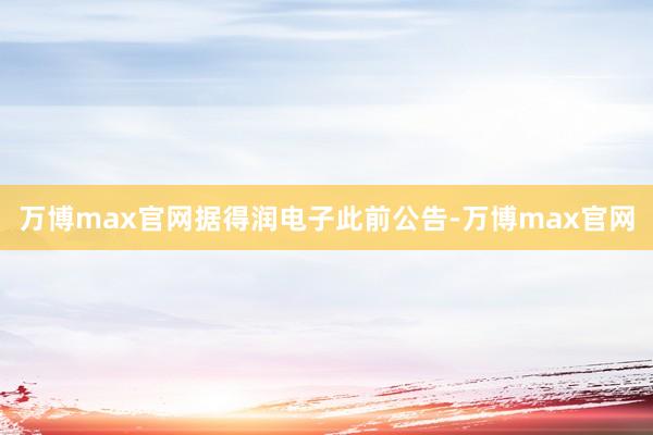 万博max官网　　据得润电子此前公告-万博max官网