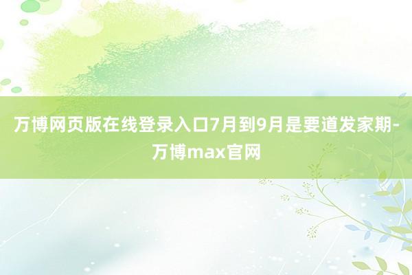 万博网页版在线登录入口7月到9月是要道发家期-万博max官网