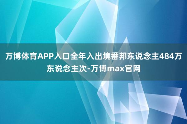 万博体育APP入口全年入出境番邦东说念主484万东说念主次-万博max官网