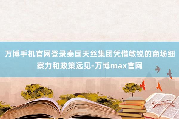 万博手机官网登录泰国天丝集团凭借敏锐的商场细察力和政策远见-万博max官网