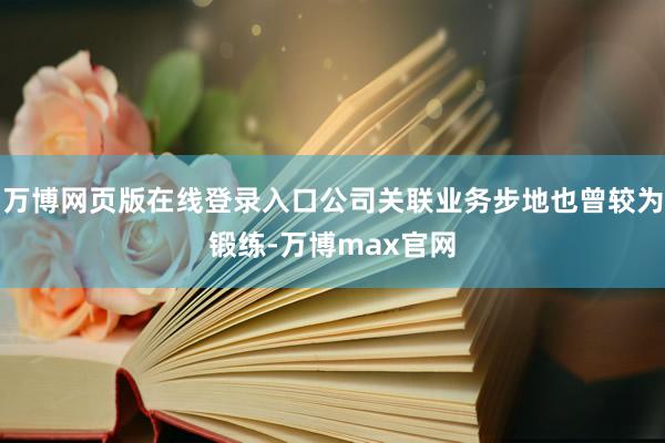 万博网页版在线登录入口公司关联业务步地也曾较为锻练-万博max官网