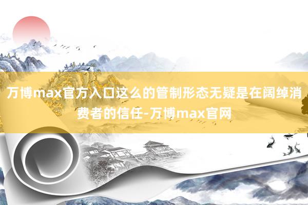 万博max官方入口这么的管制形态无疑是在阔绰消费者的信任-万博max官网