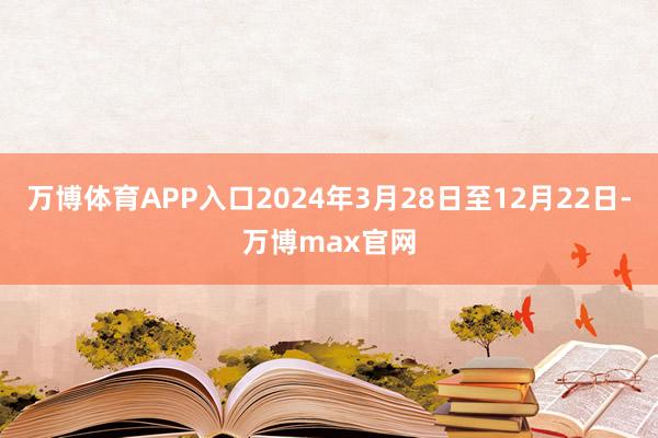 万博体育APP入口2024年3月28日至12月22日-万博max官网