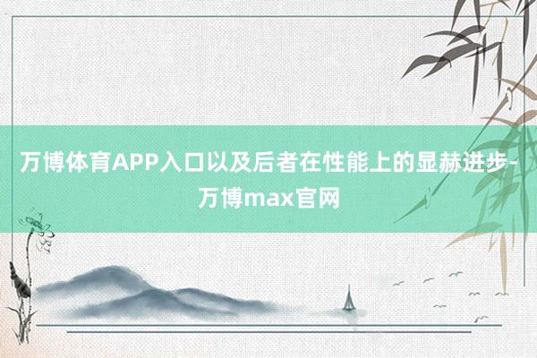 万博体育APP入口以及后者在性能上的显赫进步-万博max官网