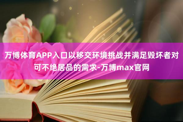 万博体育APP入口以移交环境挑战并满足毁坏者对可不绝居品的需求-万博max官网