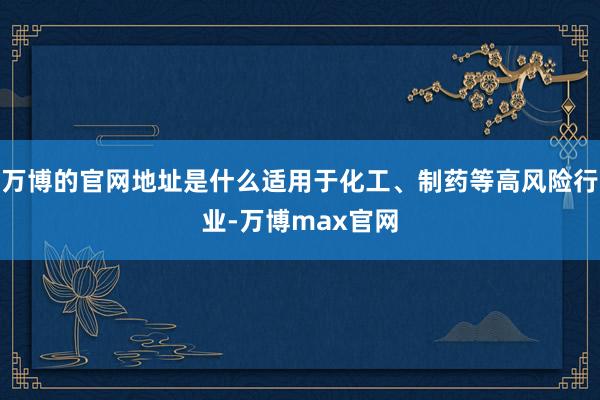 万博的官网地址是什么适用于化工、制药等高风险行业-万博max官网
