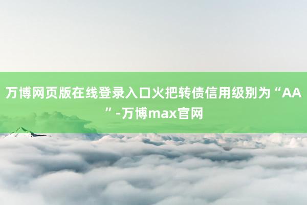 万博网页版在线登录入口火把转债信用级别为“AA”-万博max官网