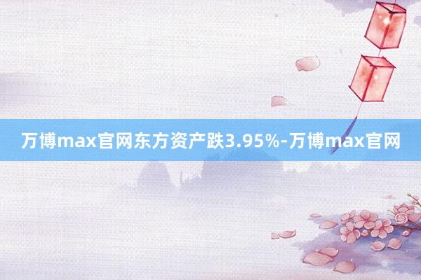 万博max官网东方资产跌3.95%-万博max官网