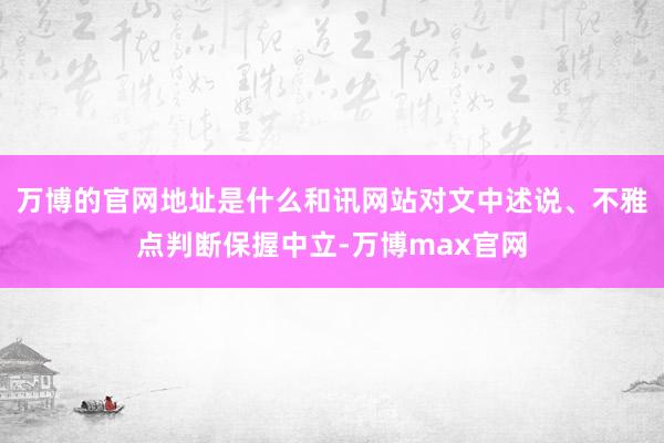 万博的官网地址是什么和讯网站对文中述说、不雅点判断保握中立-万博max官网