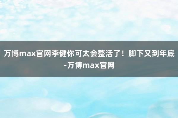 万博max官网李健你可太会整活了！脚下又到年底-万博max官网