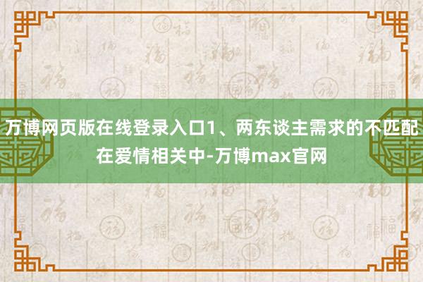 万博网页版在线登录入口1、两东谈主需求的不匹配在爱情相关中-万博max官网