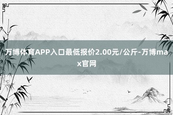 万博体育APP入口最低报价2.00元/公斤-万博max官网