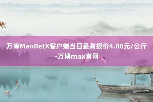 万博ManBetX客户端当日最高报价4.00元/公斤-万博max官网