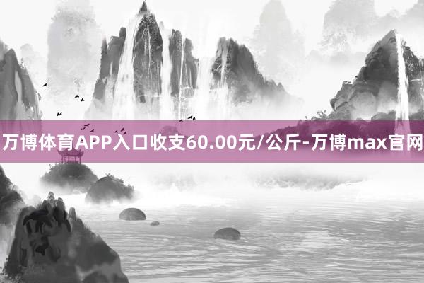 万博体育APP入口收支60.00元/公斤-万博max官网