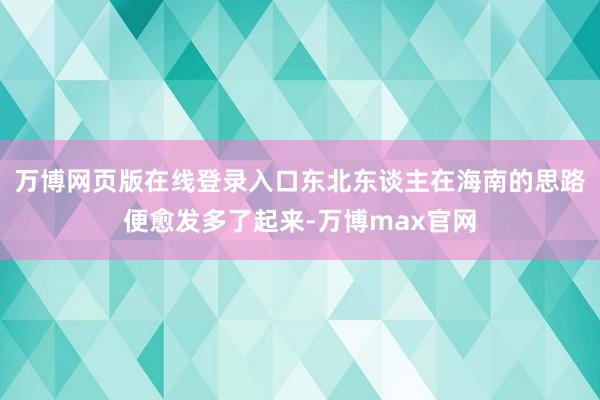 万博网页版在线登录入口东北东谈主在海南的思路便愈发多了起来-万博max官网