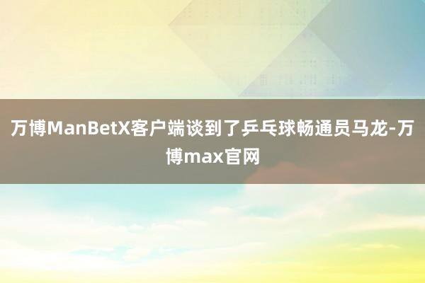 万博ManBetX客户端谈到了乒乓球畅通员马龙-万博max官网