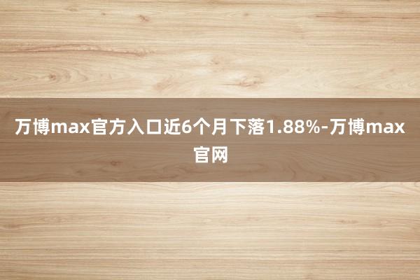 万博max官方入口近6个月下落1.88%-万博max官网
