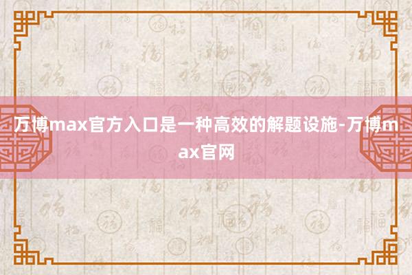 万博max官方入口是一种高效的解题设施-万博max官网