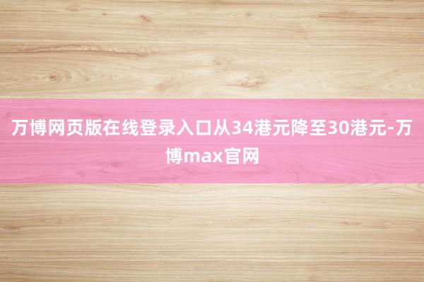 万博网页版在线登录入口从34港元降至30港元-万博max官网
