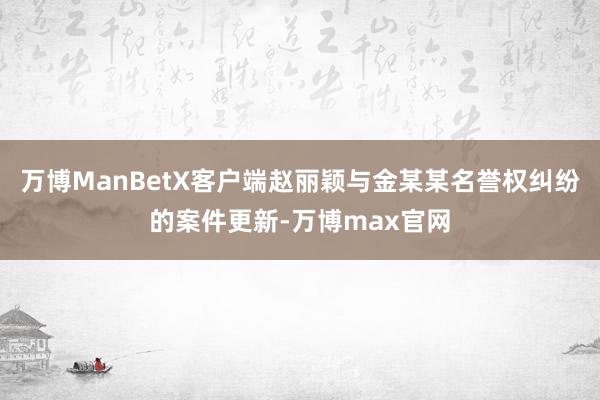 万博ManBetX客户端赵丽颖与金某某名誉权纠纷的案件更新-万博max官网