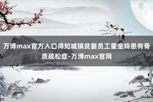 万博max官方入口得知城镇贫窭员工董金玲患有骨质疏松症-万博max官网