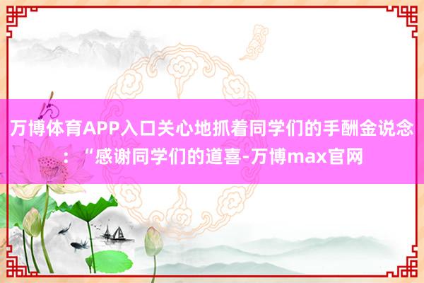万博体育APP入口关心地抓着同学们的手酬金说念：“感谢同学们的道喜-万博max官网