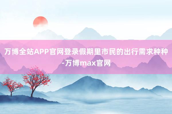 万博全站APP官网登录假期里市民的出行需求种种-万博max官网
