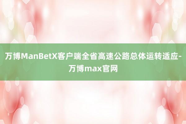 万博ManBetX客户端全省高速公路总体运转适应-万博max官网