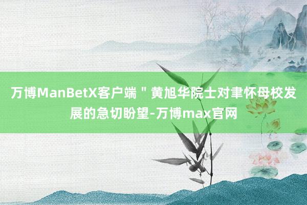 万博ManBetX客户端＂黄旭华院士对聿怀母校发展的急切盼望-万博max官网