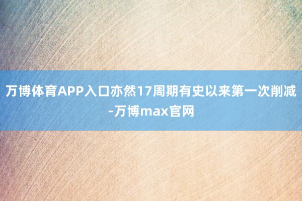 万博体育APP入口亦然17周期有史以来第一次削减-万博max官网