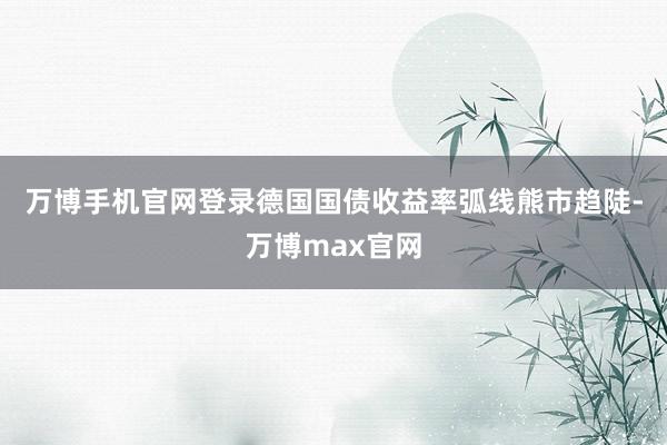 万博手机官网登录 德国国债收益率弧线熊市趋陡-万博max官网
